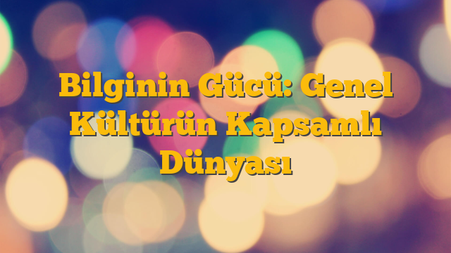 Bilginin Gücü: Genel Kültürün Kapsamlı Dünyası