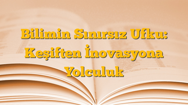 Bilimin Sınırsız Ufku: Keşiften İnovasyona Yolculuk