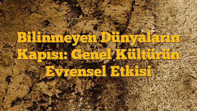 Bilinmeyen Dünyaların Kapısı: Genel Kültürün Evrensel Etkisi