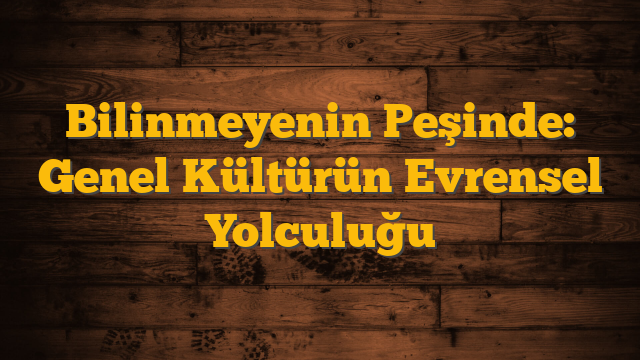 Bilinmeyenin Peşinde: Genel Kültürün Evrensel Yolculuğu
