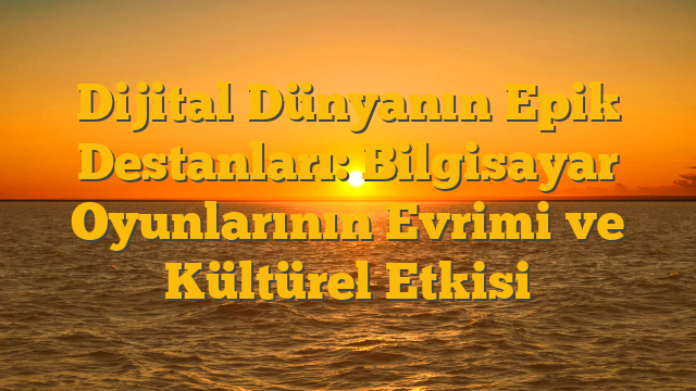 Dijital Dünyanın Epik Destanları: Bilgisayar Oyunlarının Evrimi ve Kültürel Etkisi