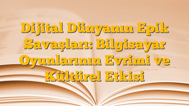 Dijital Dünyanın Epik Savaşları: Bilgisayar Oyunlarının Evrimi ve Kültürel Etkisi