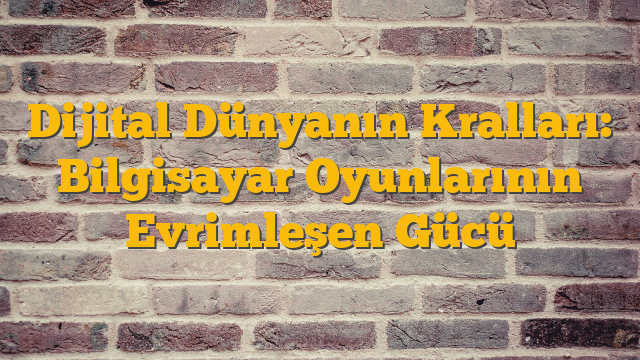 Dijital Dünyanın Kralları: Bilgisayar Oyunlarının Evrimleşen Gücü