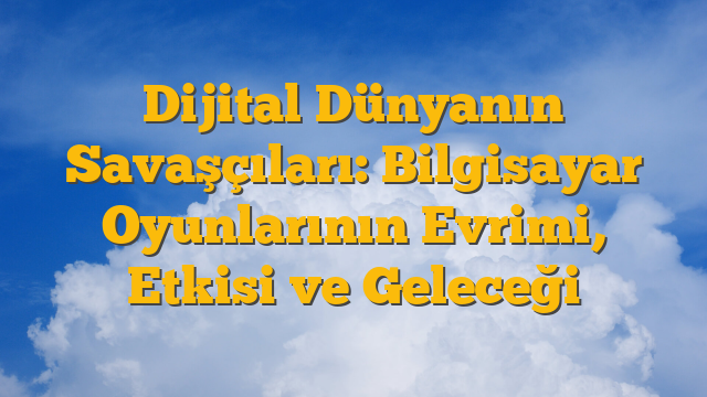 Dijital Dünyanın Savaşçıları: Bilgisayar Oyunlarının Evrimi, Etkisi ve Geleceği