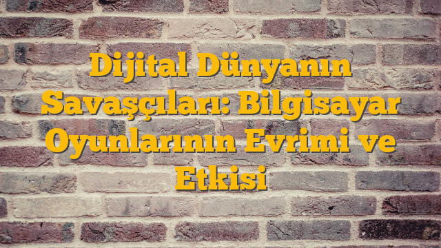 Dijital Dünyanın Savaşçıları: Bilgisayar Oyunlarının Evrimi ve Etkisi