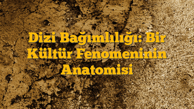 Dizi Bağımlılığı: Bir Kültür Fenomeninin Anatomisi