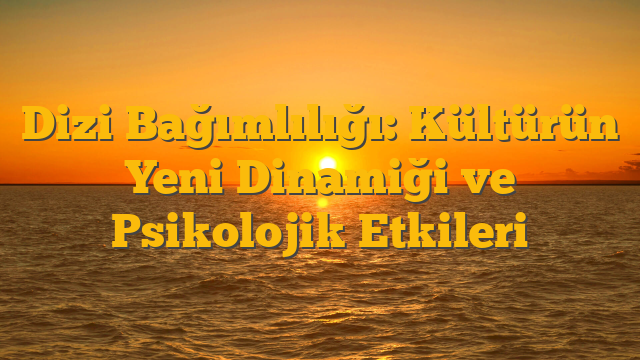 Dizi Bağımlılığı: Kültürün Yeni Dinamiği ve Psikolojik Etkileri