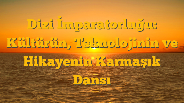 Dizi İmparatorluğu: Kültürün, Teknolojinin ve Hikayenin Karmaşık Dansı