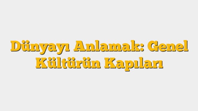 Dünyayı Anlamak: Genel Kültürün Kapıları