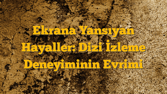 Ekrana Yansıyan Hayaller: Dizi İzleme Deneyiminin Evrimi