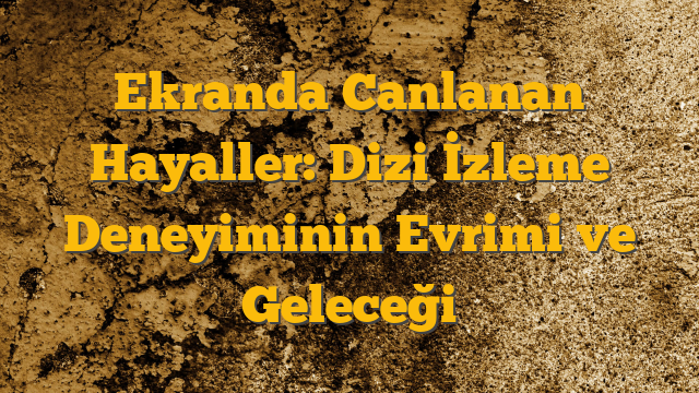 Ekranda Canlanan Hayaller: Dizi İzleme Deneyiminin Evrimi ve Geleceği