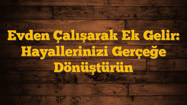 Evden Çalışarak Ek Gelir: Hayallerinizi Gerçeğe Dönüştürün