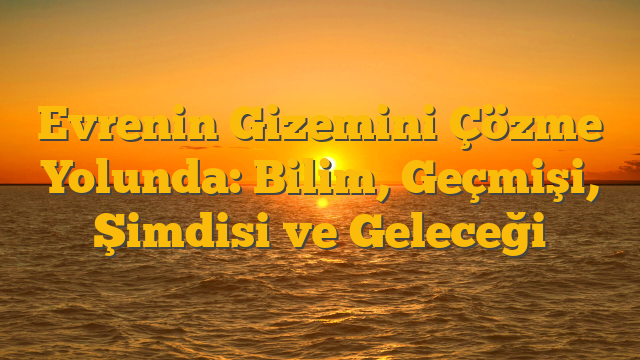 Evrenin Gizemini Çözme Yolunda: Bilim, Geçmişi, Şimdisi ve Geleceği