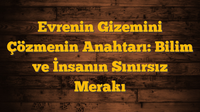Evrenin Gizemini Çözmenin Anahtarı: Bilim ve İnsanın Sınırsız Merakı