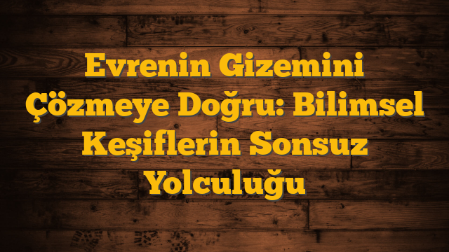 Evrenin Gizemini Çözmeye Doğru: Bilimsel Keşiflerin Sonsuz Yolculuğu