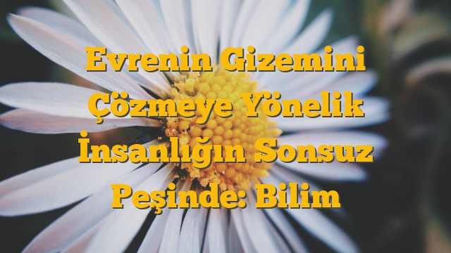 Evrenin Gizemini Çözmeye Yönelik İnsanlığın Sonsuz Peşinde: Bilim
