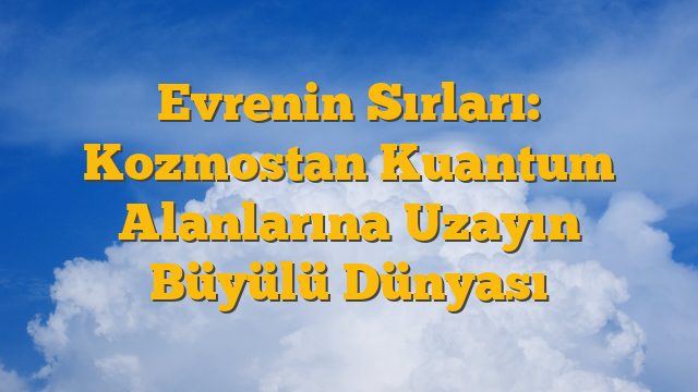 Evrenin Sırları: Kozmostan Kuantum Alanlarına Uzayın Büyülü Dünyası
