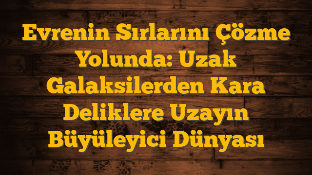 Evrenin Sırlarını Çözme Yolunda: Uzak Galaksilerden Kara Deliklere Uzayın Büyüleyici Dünyası