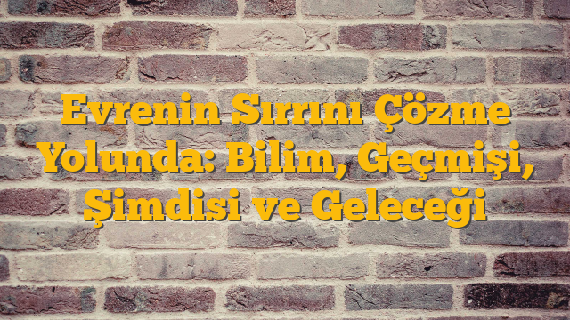 Evrenin Sırrını Çözme Yolunda: Bilim, Geçmişi, Şimdisi ve Geleceği