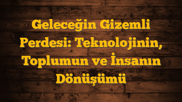 Geleceğin Gizemli Perdesi: Teknolojinin, Toplumun ve İnsanın Dönüşümü