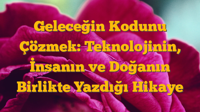 Geleceğin Kodunu Çözmek: Teknolojinin, İnsanın ve Doğanın Birlikte Yazdığı Hikaye