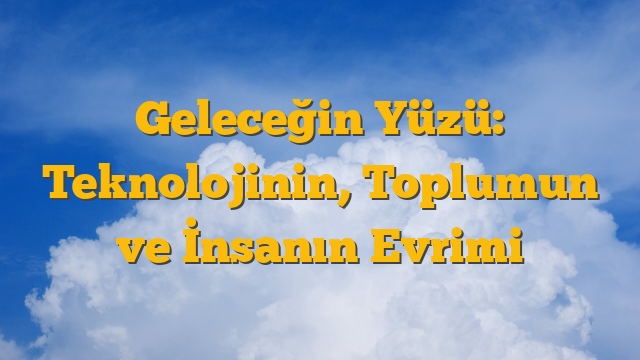 Geleceğin Yüzü: Teknolojinin, Toplumun ve İnsanın Evrimi