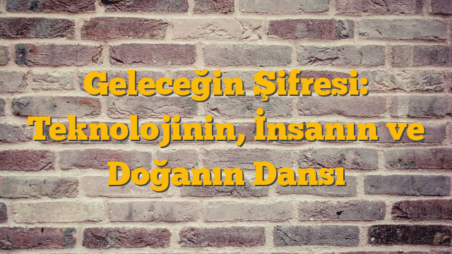 Geleceğin Şifresi: Teknolojinin, İnsanın ve Doğanın Dansı