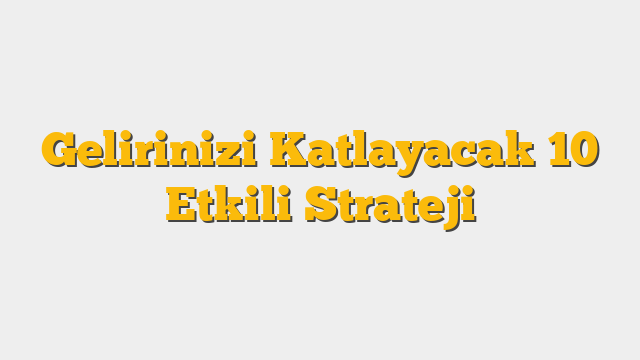 Gelirinizi Katlayacak 10 Etkili Strateji