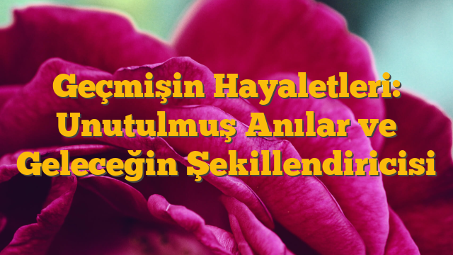 Geçmişin Hayaletleri: Unutulmuş Anılar ve Geleceğin Şekillendiricisi