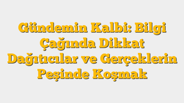 Gündemin Kalbi: Bilgi Çağında Dikkat Dağıtıcılar ve Gerçeklerin Peşinde Koşmak