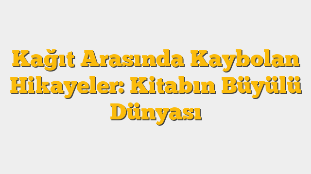 Kağıt Arasında Kaybolan Hikayeler: Kitabın Büyülü Dünyası