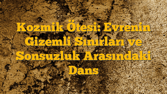 Kozmik Ötesi: Evrenin Gizemli Sınırları ve Sonsuzluk Arasındaki Dans
