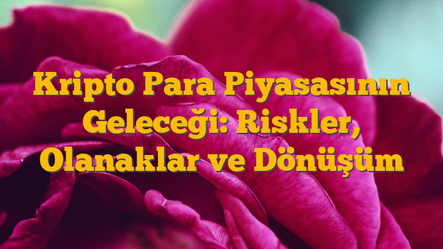 Kripto Para Piyasasının Geleceği: Riskler, Olanaklar ve Dönüşüm