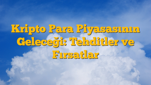 Kripto Para Piyasasının Geleceği: Tehditler ve Fırsatlar