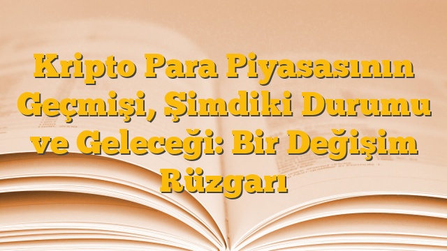Kripto Para Piyasasının Geçmişi, Şimdiki Durumu ve Geleceği: Bir Değişim Rüzgarı