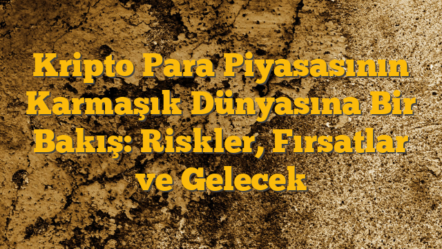 Kripto Para Piyasasının Karmaşık Dünyasına Bir Bakış: Riskler, Fırsatlar ve Gelecek