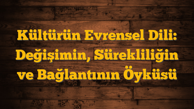 Kültürün Evrensel Dili: Değişimin, Sürekliliğin ve Bağlantının Öyküsü