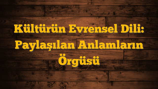 Kültürün Evrensel Dili: Paylaşılan Anlamların Örgüsü