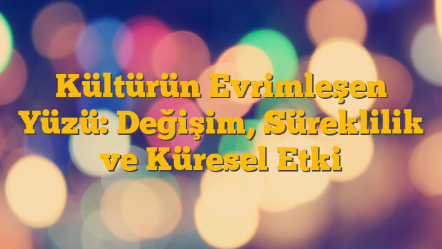 Kültürün Evrimleşen Yüzü: Değişim, Süreklilik ve Küresel Etki
