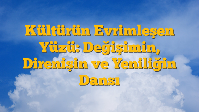 Kültürün Evrimleşen Yüzü: Değişimin, Direnişin ve Yeniliğin Dansı