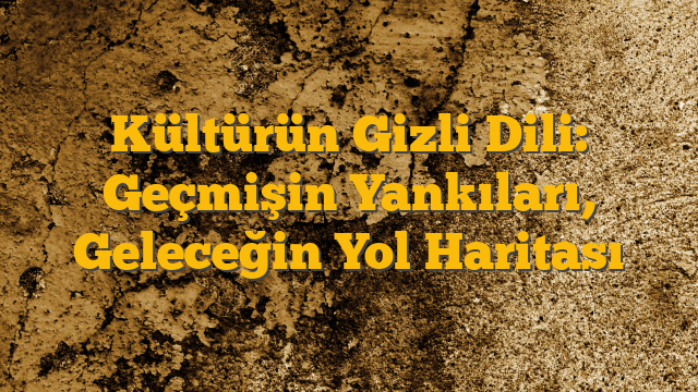 Kültürün Gizli Dili: Geçmişin Yankıları, Geleceğin Yol Haritası