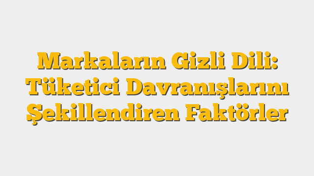 Markaların Gizli Dili: Tüketici Davranışlarını Şekillendiren Faktörler
