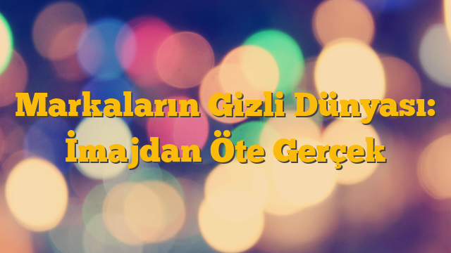 Markaların Gizli Dünyası: İmajdan Öte Gerçek