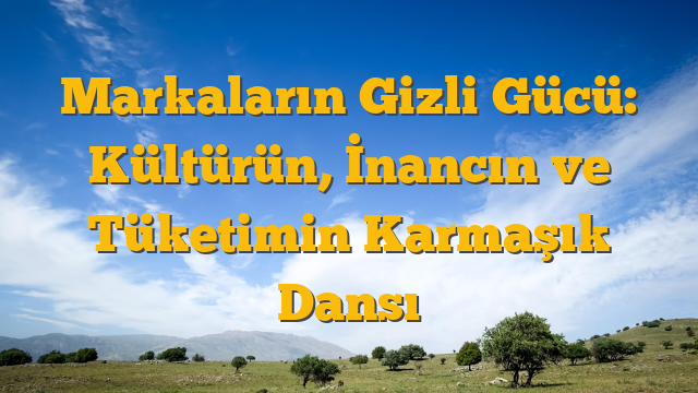 Markaların Gizli Gücü: Kültürün, İnancın ve Tüketimin Karmaşık Dansı