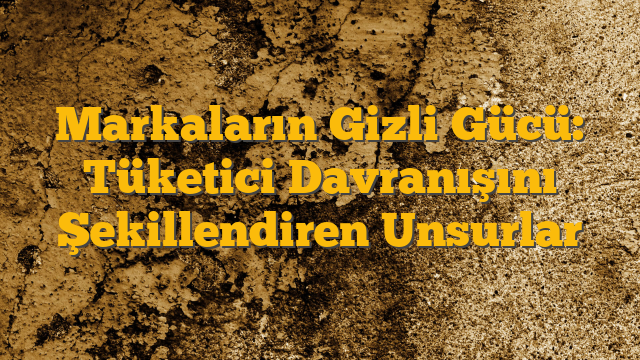 Markaların Gizli Gücü: Tüketici Davranışını Şekillendiren Unsurlar