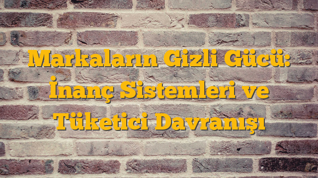 Markaların Gizli Gücü: İnanç Sistemleri ve Tüketici Davranışı