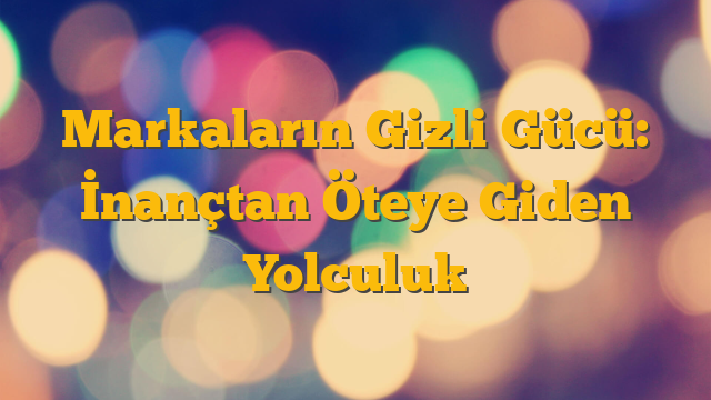Markaların Gizli Gücü: İnançtan Öteye Giden Yolculuk