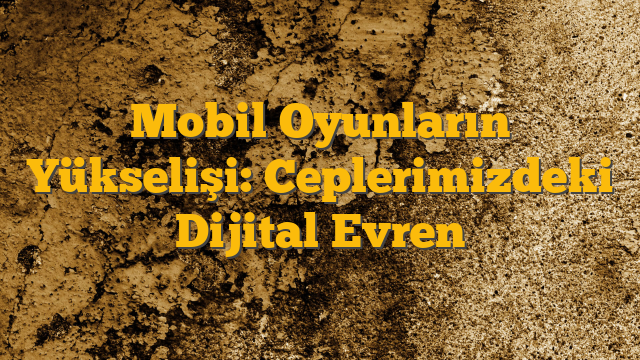 Mobil Oyunların Yükselişi: Ceplerimizdeki Dijital Evren