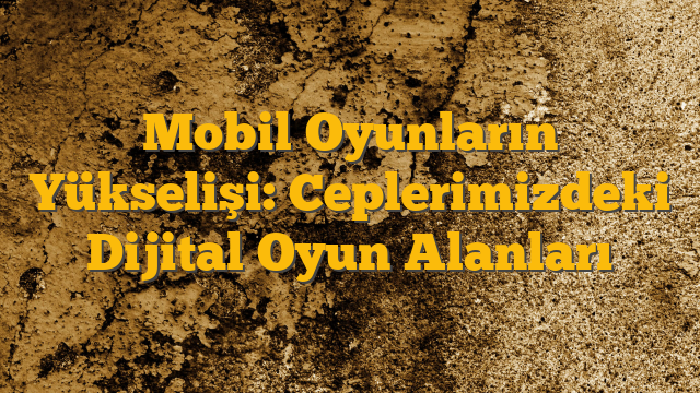 Mobil Oyunların Yükselişi: Ceplerimizdeki Dijital Oyun Alanları