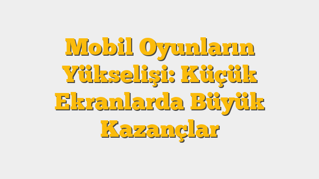 Mobil Oyunların Yükselişi: Küçük Ekranlarda Büyük Kazançlar